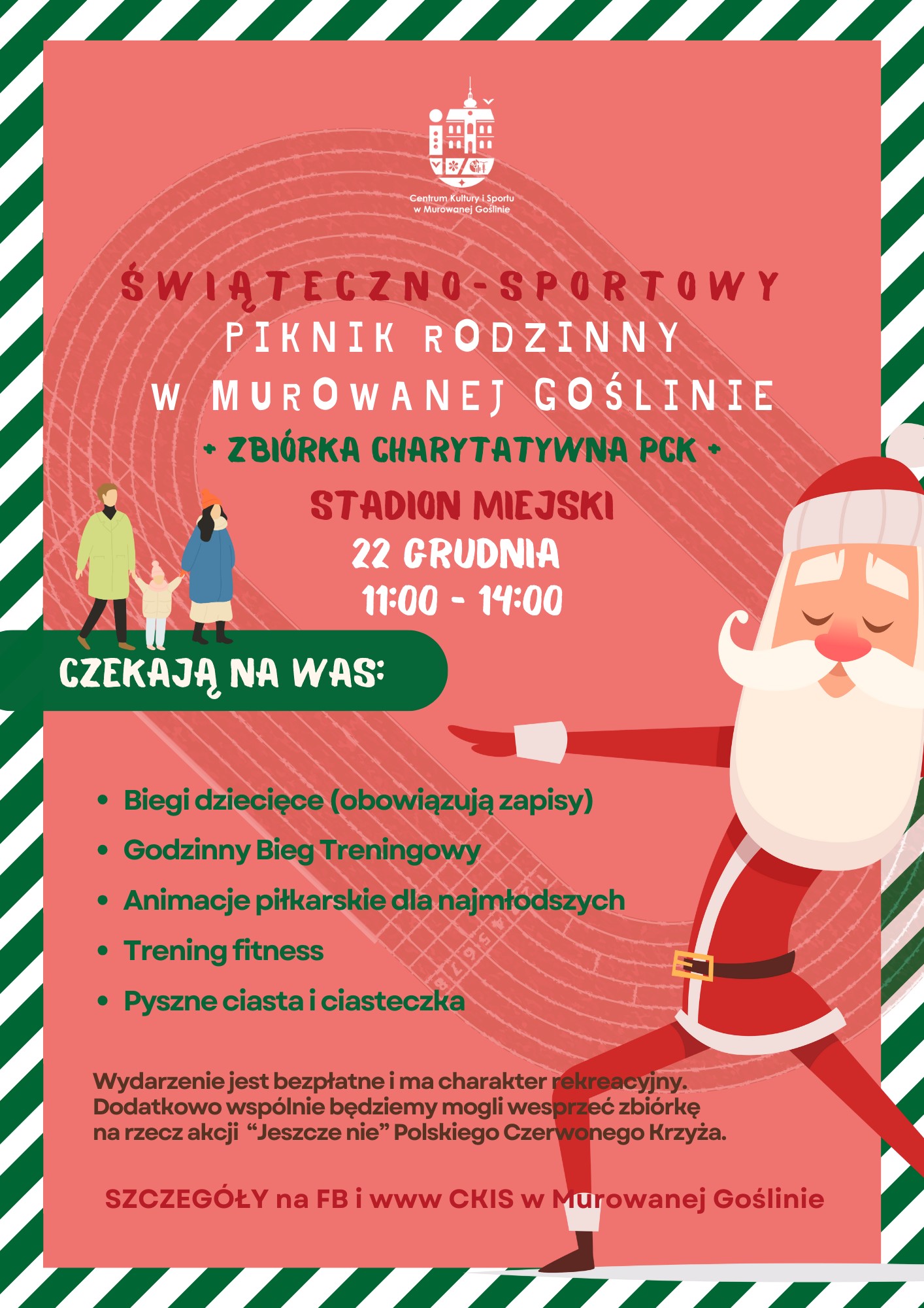 Plakat informujący o wydarzeniu Świąteczno-sportowy piknik rodzinny w Murowanej Goślinie. Utrzymany w świątecznym klimacie na różowym tle znajduje się postać św. Mikołaja oraz rodzina z dzieckiem, w tle zarysowana jest bieżnia lekkoatletyczna, a cały plakat okala ramka w biało-zielone paski. Treść plakatu: Świąteczno-sportowy piknik rodzinny w Murowanej, Zbiórka charytatywna PCK, Stadion Miejski, 22 grudnia 11:00-14:00. Czekają na Was: Biegi dziecięce (obowiązują zapisy), Godzinny Bieg Treningowy, Animacje piłkarskie dla najmłodszych, Trening fitness, Pyszne ciasta i ciasteczka. Wydarzenie jest bezpłatne i ma charakter rekreacyjny. Dodatkowo wspólnie będziemy mogli wesprzeć zbiórkę na rzecz akcji “Jeszcze nie” Polskiego Czerwonego Krzyża. SZCZEGÓŁYna FB i www CKIS w Murowanej Goślinie. 